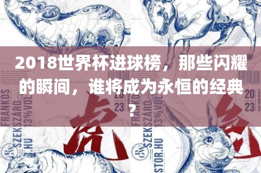 2018世界杯进球榜，那些闪耀的瞬间，谁将成为永恒的经典？
