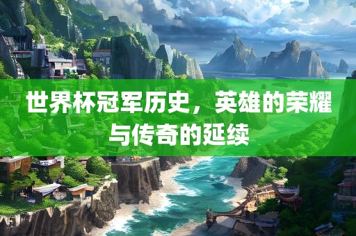 世界杯冠军历史，英雄的荣耀与传奇的延续