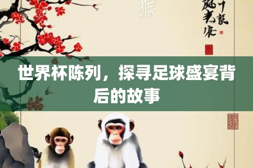 世界杯陈列，探寻足球盛宴背后的故事