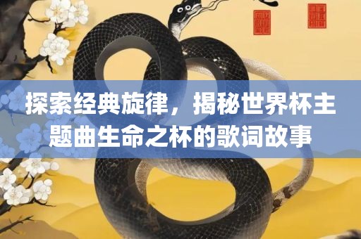 探索经典旋律，揭秘世界杯主题曲生命之杯的歌词故事