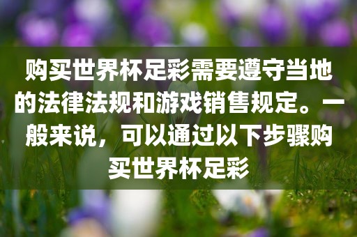 购买世界杯足彩需要遵守当地的法律法规和游戏销售规定。一般来说，可以通过以下步骤购买世界杯足彩