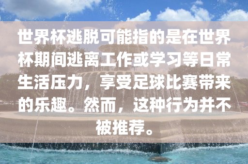 世界杯逃脱可能指的是在世界杯期间逃离工作或学习等日常生活压力，享受足球比赛带来的乐趣。然而，这种行为并不被推荐。