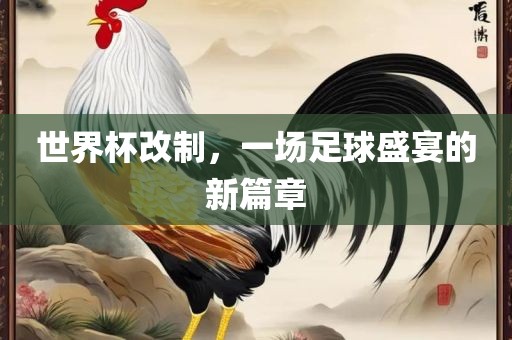 世界杯改制，一场足球盛宴的新篇章