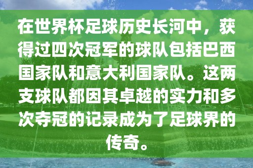 在世界杯足球历史长河中，获得过四次冠军的球队包括巴西国家队和意大利国家队。这两支球队都因其卓越的实力和多次夺冠的记录成为了足球界的传奇。