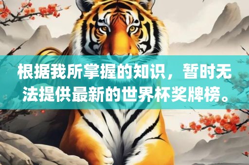 根据我所掌握的知识，暂时无法提供最新的世界杯奖牌榜。