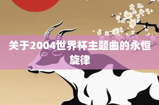 关于2004世界杯主题曲的永恒旋律眉山市正发家政服务有限公司