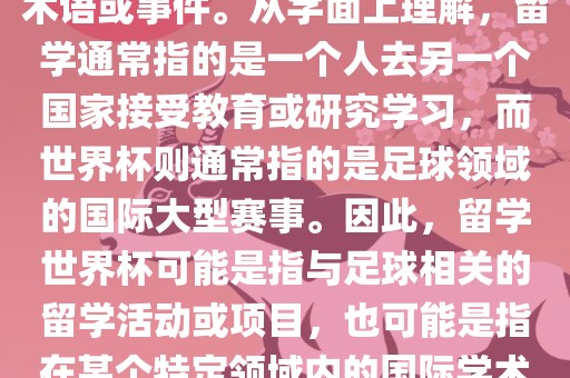 留学世界杯并不是一个常见的术语或事件。从字面上理解，留学通常指的是一个人去另一个国家接受教育或研究学习，而世界杯则通常指的是足球领域的国际大型赛事。因此，留学世界杯可能是指与足球相关的留学活动或项目，也可能是指在某个特定领域内的国际学术或文化交流活动。