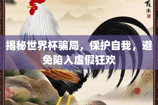 揭秘世界杯骗局，保护自我，避免陷入虚假狂欢