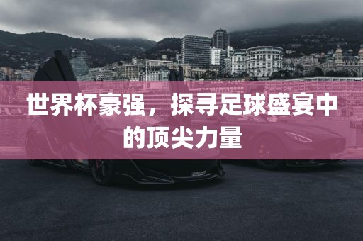 世界杯豪强，探寻足球盛宴中的顶尖力量