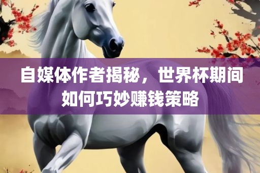 自媒体作者揭秘，世界杯期间如何巧妙赚钱策略