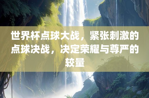 世界杯点球大战，紧张刺激的点球决战，决定荣耀与尊严的较量