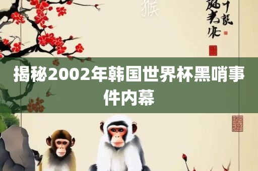 揭秘2002年韩国世界杯黑哨事件内幕
