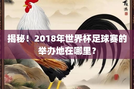 揭秘！2018年世界杯足球赛的举办地在哪里？眉山市正发家政服务有限公司