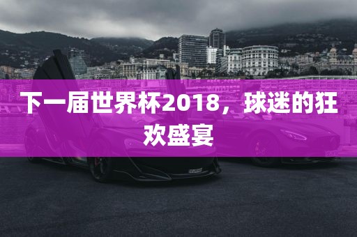 下一届世界杯2018，球迷的狂欢盛宴眉山市正发家政服务有限公司
