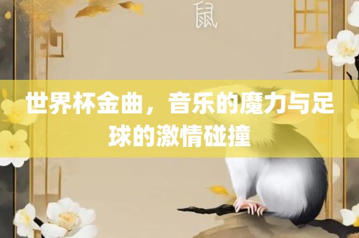 世界杯金曲，音乐的魔力与足球的激情碰撞眉山市正发家政服务有限公司