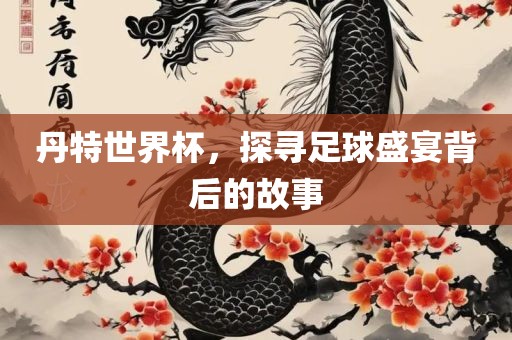 丹特世界杯，探寻足球盛宴背后的故事眉山市正发家政服务有限公司