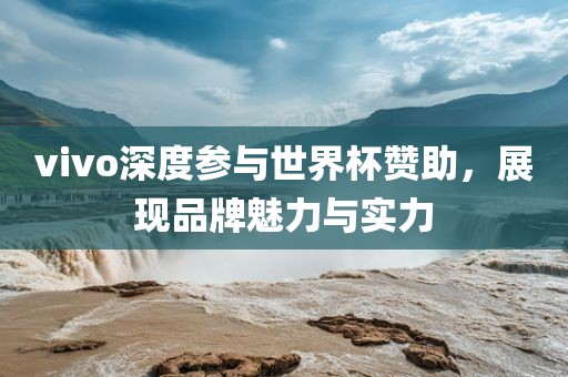 vivo深度参与世界杯赞助，展现品牌魅力与实力