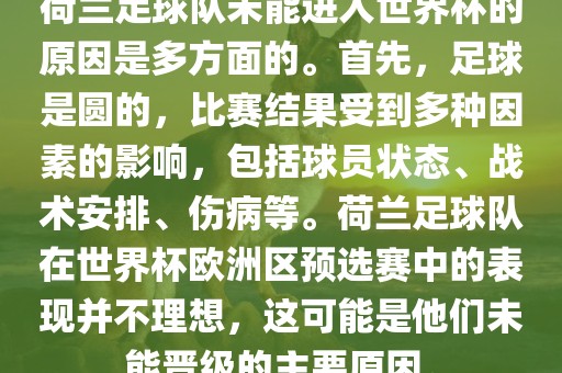 荷兰足球队未能进入世界杯的原因是多方面的。首先，足球是圆的，比赛结果受到多种因素的影响，包括球员状态、战术安排、伤病等。荷兰足球队在世界杯欧洲区预选赛中的表现并不理想，这可能是他们未能晋级的主要原因。