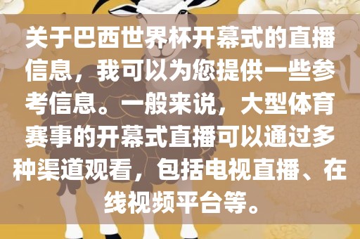 关于巴西世界杯开幕式的直播信息，我可以为您提供一些参考信息。一般来说，大型体育赛事的开幕式直播可以通过多种渠道观看，包括电视直播、在线视频平台等。