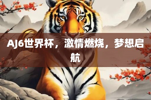 AJ6世界杯，激情燃烧，梦想启航