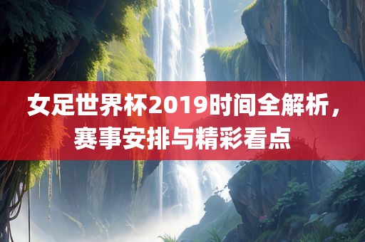 女足世界杯2019时间全解析，赛事安排与精彩看点