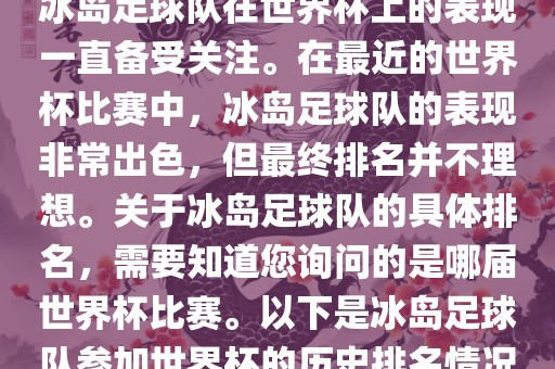 冰岛足球队在世界杯上的表现一直备受关注。在最近的世界杯比赛中，冰岛足球队的表现非常出色，但最终排名并不理想。关于冰岛足球队的具体排名，需要知道您询问的是哪届世界杯比赛。以下是冰岛足球队参加世界杯的历史眉山市正发家政服务有限公司排名情况