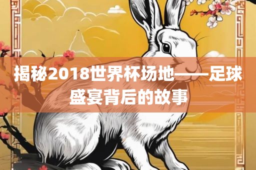 揭秘2018世界杯场地——足球盛宴背后的故事眉山市正发家政服务有限公司