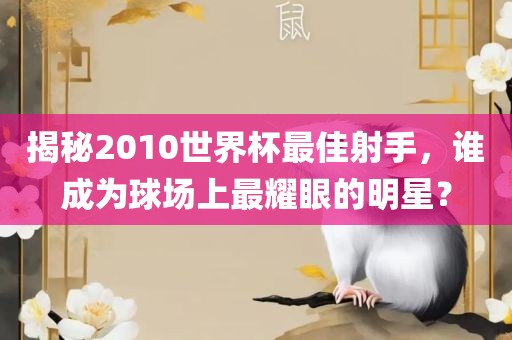 揭秘2010世界杯最佳射手，谁成为球场上最耀眼的明星？
