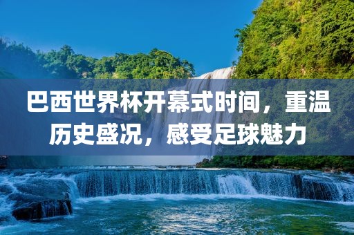 巴西世界杯开幕式时间，重温历史盛况，感受足球魅力