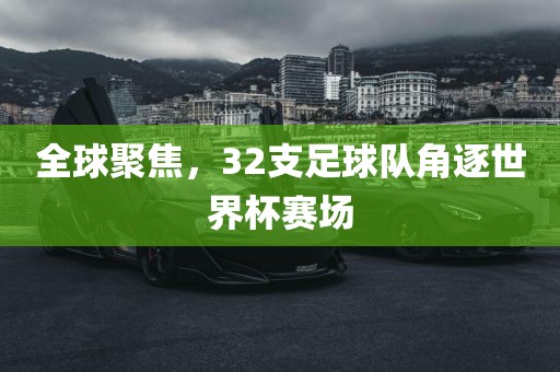 全球聚焦，32支足球队角逐世界杯赛场