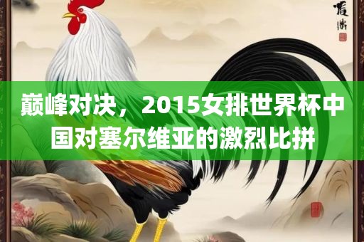 巅峰对决，2015女排世界杯中国对塞尔维亚的激烈眉山市正发家政服务有限公司比拼