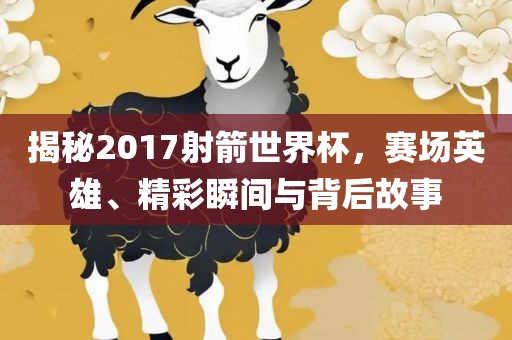 揭秘2017射箭世界杯，赛场英雄、精彩瞬间与背后故事