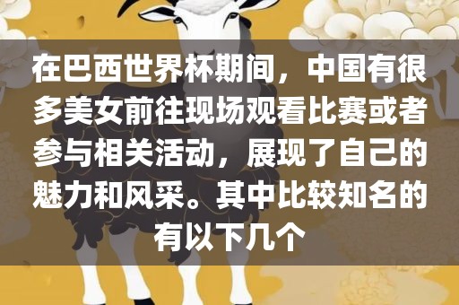 在巴西世界杯期间，中国有很多美女前往现场观看比赛或者参与相关活动，展现了自己的魅力和风采。其中比较知名的有以下几个