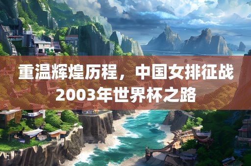 重温辉煌历程，中国女排征战2003年世界杯之路