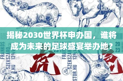 揭秘2030世界杯申办国，谁将成为未来的足球盛宴举办地？眉山市正发家政服务有限公司