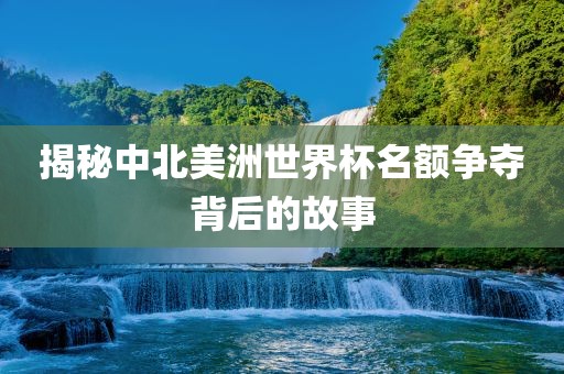 揭秘中北美洲世界杯名额争夺背后的故事