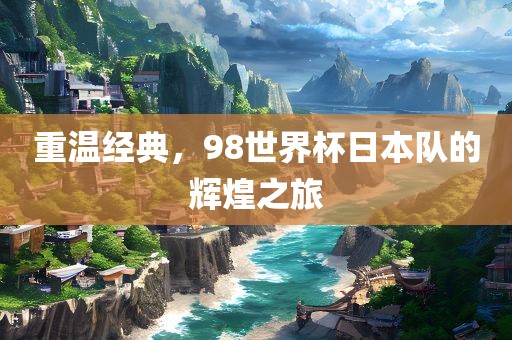 重温经典，98世界杯日本队的辉煌之旅眉山市正发家政服务有限公司