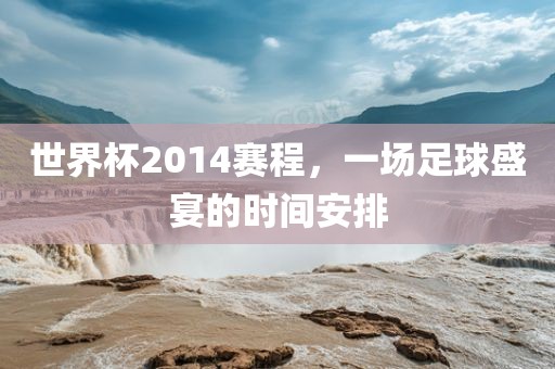 世界杯2014赛程，一场足球盛宴的时间安排