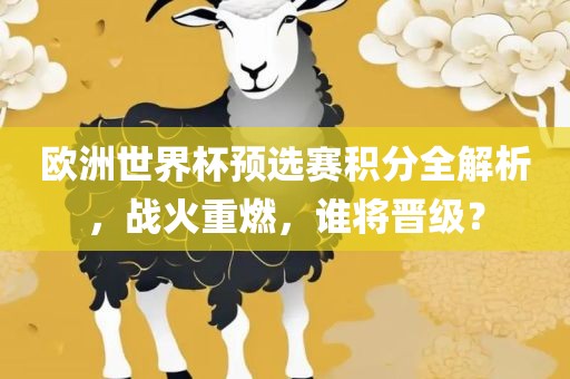 欧洲世界杯预选赛积分全解析，战火重燃，谁将眉山市正发家政服务有限公司晋级？