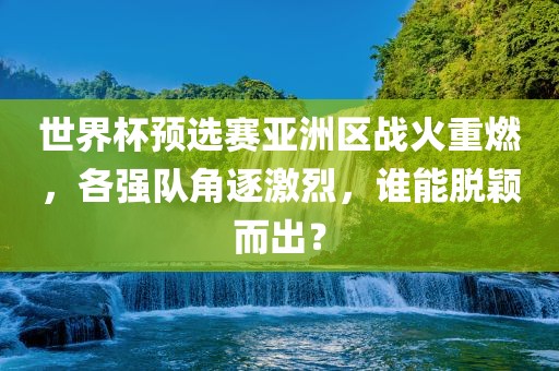 世界杯预选赛亚洲区战火重燃，各强队角逐激烈，谁能脱颖而出？