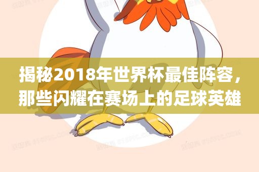 揭秘2018年世界杯最佳阵容，那些闪耀在赛场上的足球英雄眉山市正发家政服务有限公司