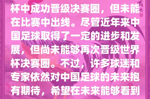 中国足球队在世界杯的表现历程中，仅在2002年的韩日世界杯中成功晋级决赛圈，但未能在比赛中出线。尽管近年来中国足球取得了一定的进步和发展，但尚未能够再次晋级世界杯决赛圈。不过，许多球迷和专家依然对中国足球的未来抱有期待，希望在未来能够看到中国足球队再次出现在世界杯的赛场上。