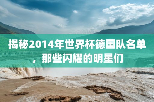 揭秘2014年世界杯德国队名单，那些闪耀的明星们