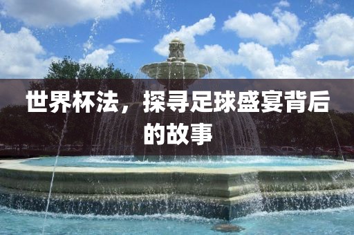 世界杯法，探寻足球盛宴背后的故事眉山市正发家政服务有限公司