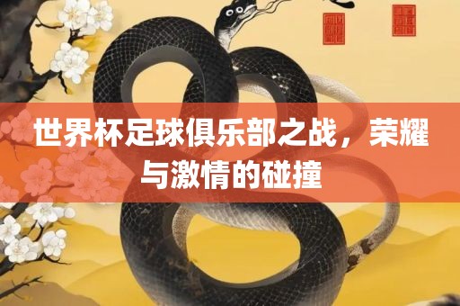世界杯足球俱乐部之战，荣耀与激情的碰撞