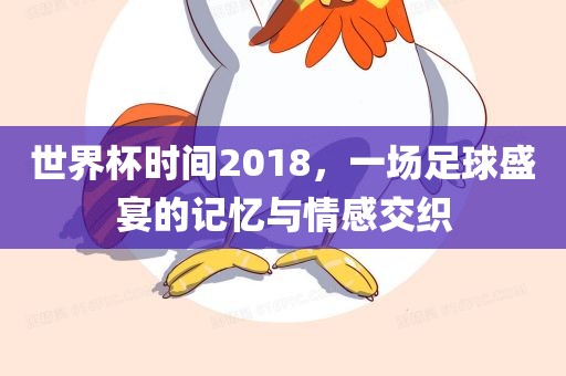 世界杯时间2018，一场足球盛宴的记忆与情感交织眉山市正发家政服务有限公司