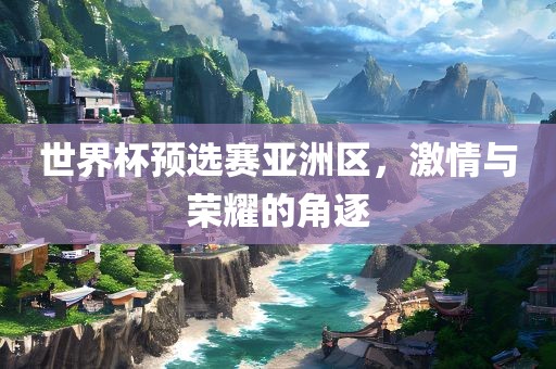 世界杯预选赛亚洲区，激情与荣耀的角逐