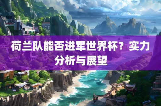 荷兰队能否进军世界杯？实力分析与展望眉山市正发家政服务有限公司