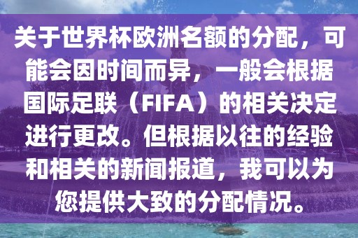 关于世界杯欧洲名额的分配，可能会因时间而异，一般会根据国际足联（FIFA）的相关决定进行更改。但根据以往的经验和相关的新闻报道，我可以为您提供大致的分配情况。眉山市正发家政服务有限公司