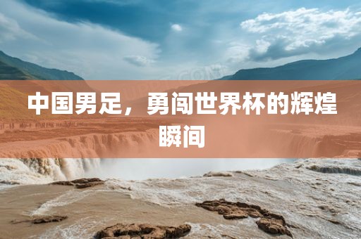 中国男足，勇闯世界杯的辉煌瞬间